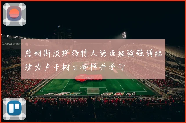 詹姆斯谈斯玛特大场面经验强调继续为卢卡树立榜样并学习
