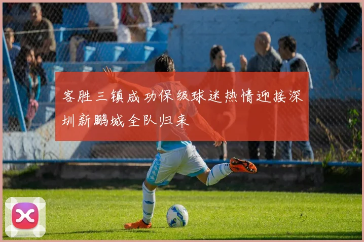 客胜三镇成功保级球迷热情迎接深圳新鹏城全队归来