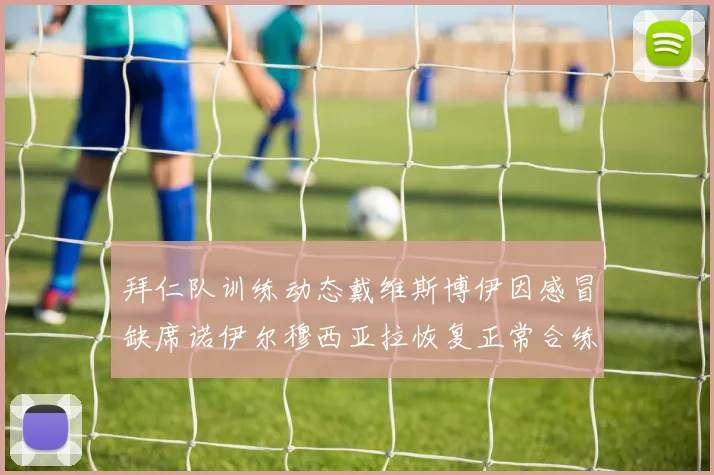 拜仁队训练动态戴维斯博伊因感冒缺席诺伊尔穆西亚拉恢复正常合练