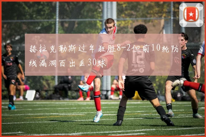 赫拉克勒斯过年狂胜8-2但前10轮防线漏洞百出丢30球