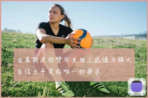吉莱斯皮称赞布克场上威慑力强大自信出手是我唯一的要求