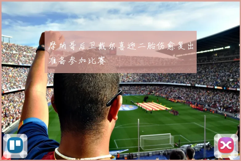 摩纳哥后卫戴尔喜迎二胎伤愈复出准备参加比赛