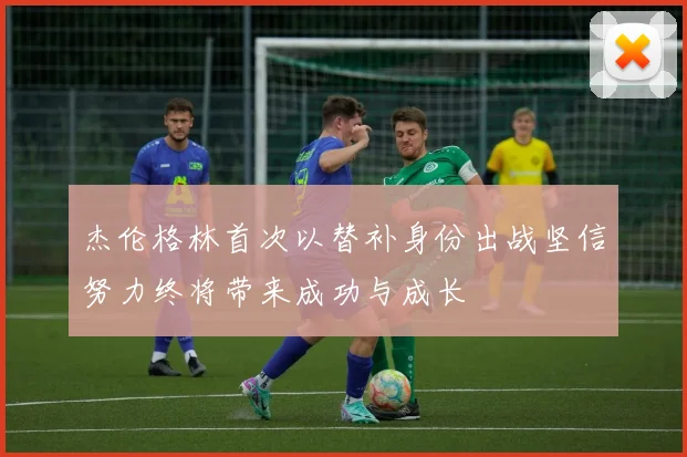 杰伦格林首次以替补身份出战坚信努力终将带来成功与成长