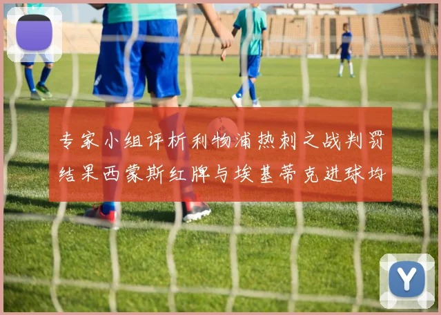 专家小组评析利物浦热刺之战判罚结果西蒙斯红牌与埃基蒂克进球均属合理