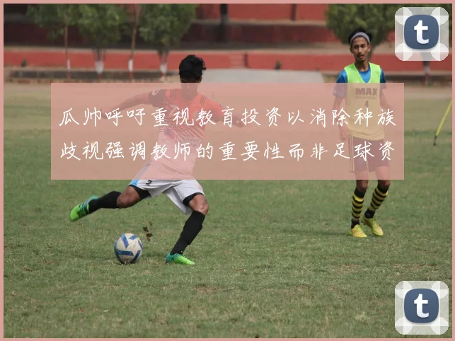 瓜帅呼吁重视教育投资以消除种族歧视强调教师的重要性而非足球资金