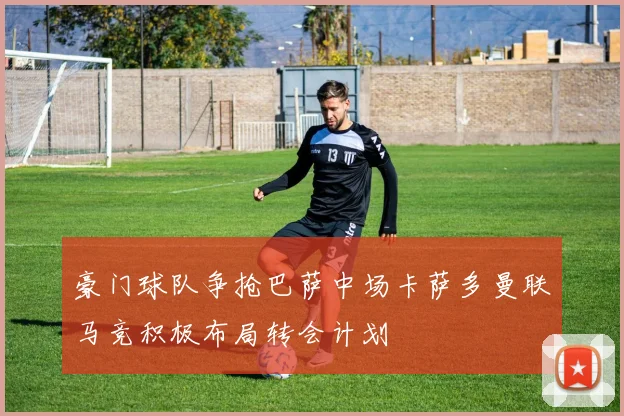 豪门球队争抢巴萨中场卡萨多曼联马竞积极布局转会计划