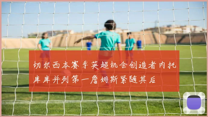 切尔西本赛季英超机会创造者内托库库并列第一詹姆斯紧随其后