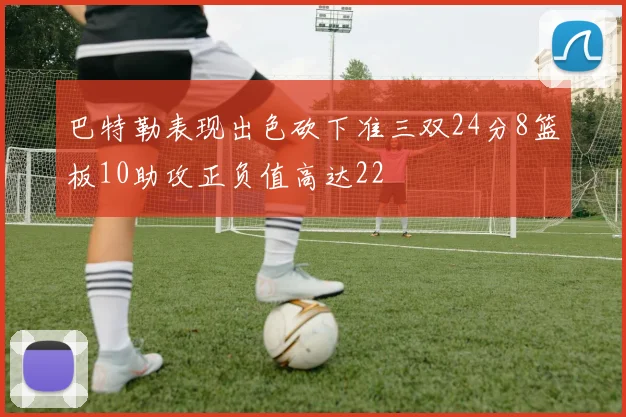 巴特勒表现出色砍下准三双24分8篮板10助攻正负值高达22