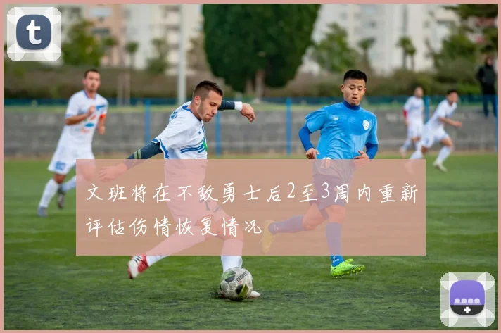 文班将在不敌勇士后2至3周内重新评估伤情恢复情况