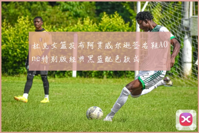 杜克女篮发布阿贾威尔逊签名鞋AOne特别版经典黑蓝配色款式