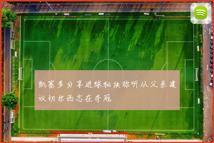 凯塞多分享进球秘诀称听从父亲建议切尔西志在夺冠