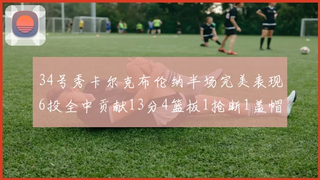 34号秀卡尔克布伦纳半场完美表现6投全中贡献13分4篮板1抢断1盖帽