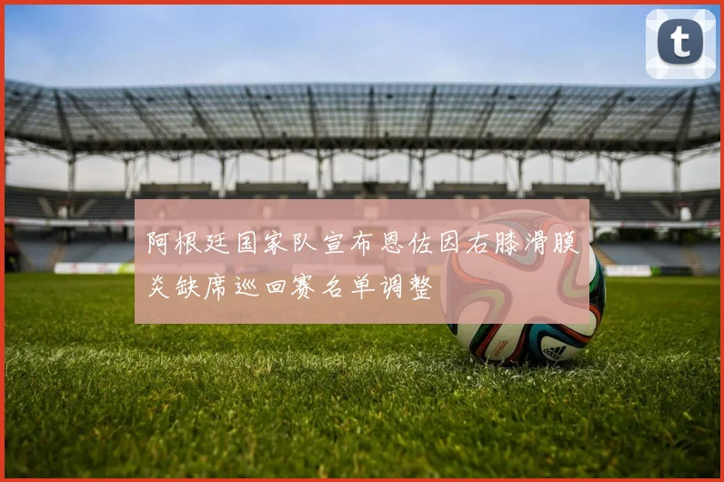 阿根廷国家队宣布恩佐因右膝滑膜炎缺席巡回赛名单调整