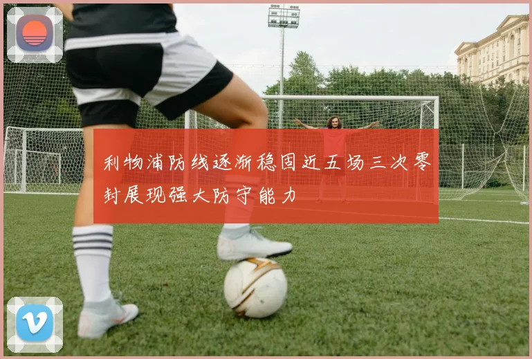利物浦防线逐渐稳固近五场三次零封展现强大防守能力