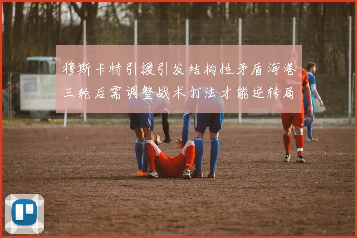 穆斯卡特引援引发结构性矛盾海港三轮后需调整战术打法才能逆转局面