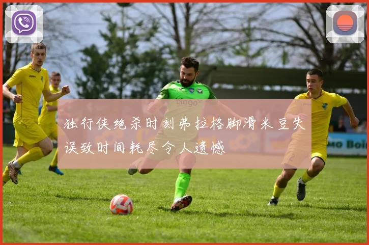 独行侠绝杀时刻弗拉格脚滑米豆失误致时间耗尽令人遗憾