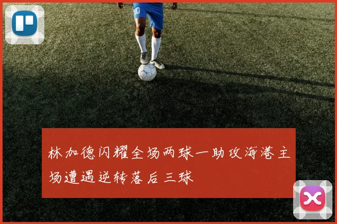 林加德闪耀全场两球一助攻海港主场遭遇逆转落后三球