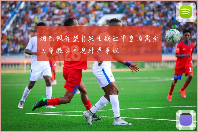 姆巴佩有望首发出战西甲皇马需全力争胜以平息外界争议