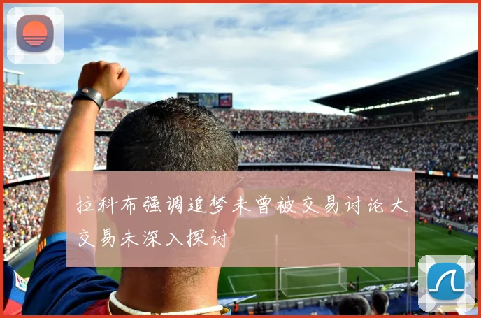 拉科布强调追梦未曾被交易讨论大交易未深入探讨