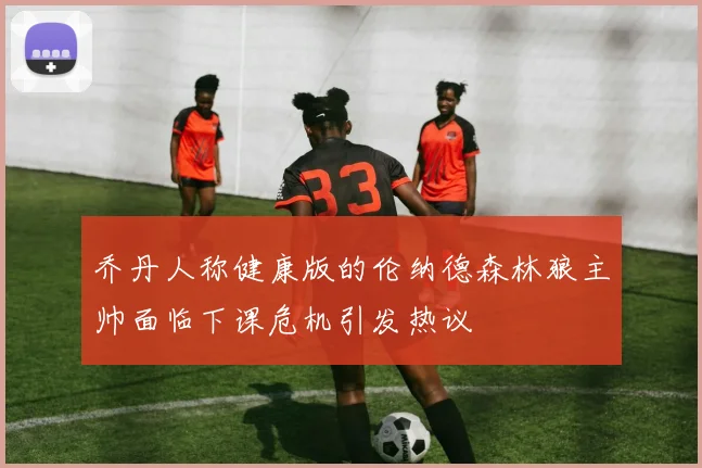乔丹人称健康版的伦纳德森林狼主帅面临下课危机引发热议