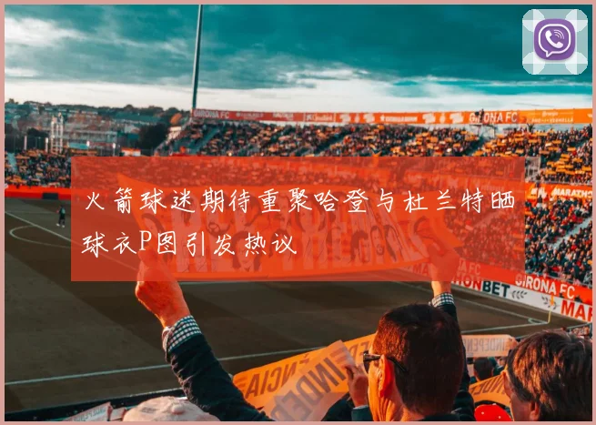 火箭球迷期待重聚哈登与杜兰特晒球衣P图引发热议