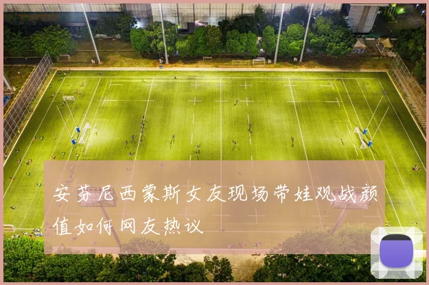 安芬尼西蒙斯女友现场带娃观战颜值如何网友热议