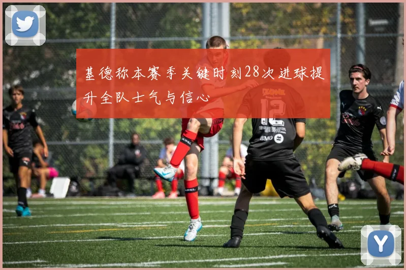 基德称本赛季关键时刻28次进球提升全队士气与信心