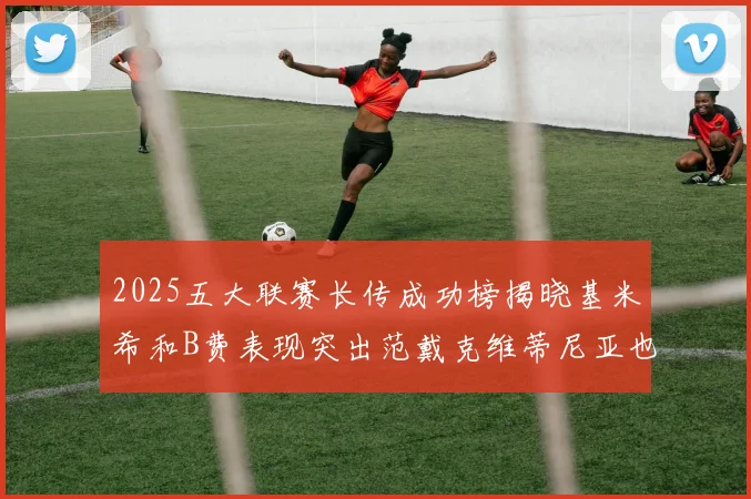 2025五大联赛长传成功榜揭晓基米希和B费表现突出范戴克维蒂尼亚也名列其中