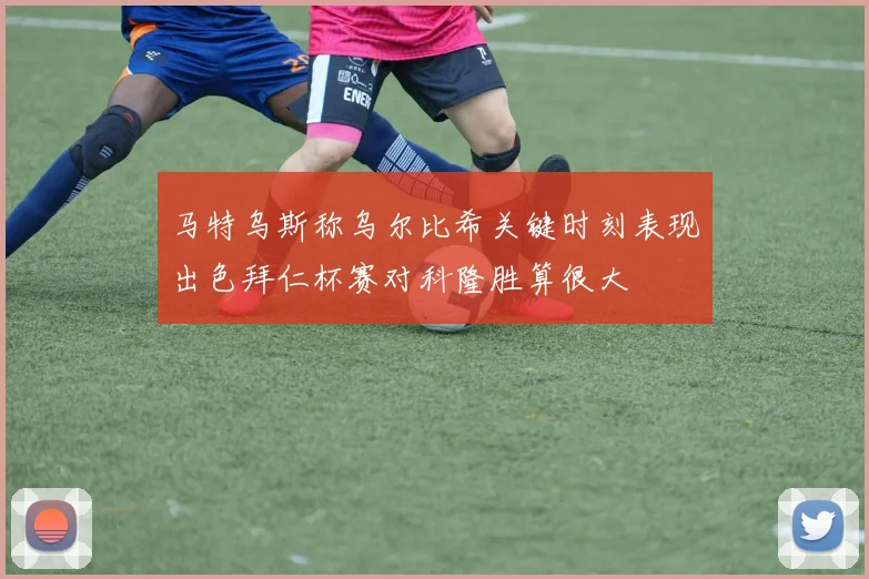 马特乌斯称乌尔比希关键时刻表现出色拜仁杯赛对科隆胜算很大