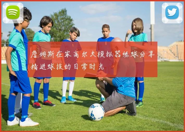 詹姆斯在家高尔夫模拟器练球分享精进球技的日常时光