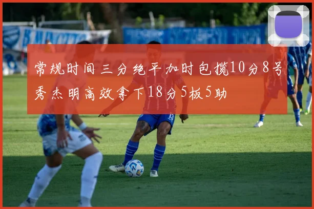 常规时间三分绝平加时包揽10分8号秀杰明高效拿下18分5板5助