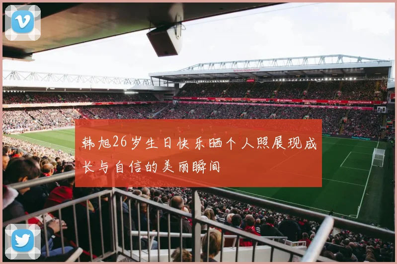 韩旭26岁生日快乐晒个人照展现成长与自信的美丽瞬间