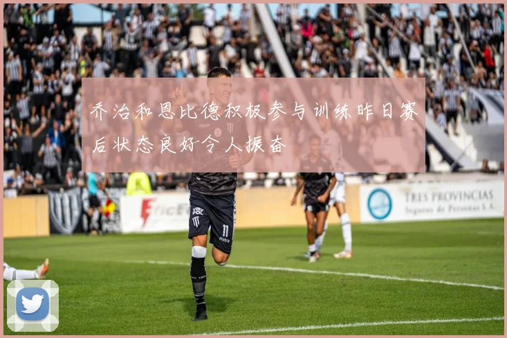 乔治和恩比德积极参与训练昨日赛后状态良好令人振奋