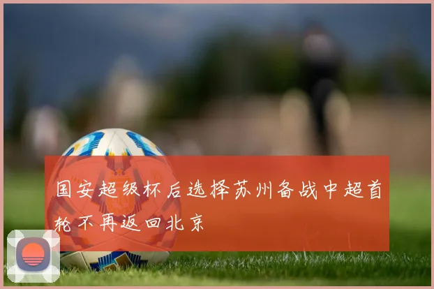 国安超级杯后选择苏州备战中超首轮不再返回北京