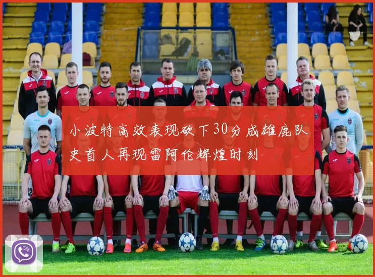 小波特高效表现砍下30分成雄鹿队史首人再现雷阿伦辉煌时刻