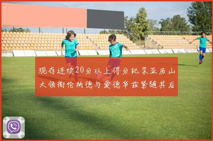 现存连续20分以上得分纪录亚历山大领衔伦纳德与爱德华兹紧随其后