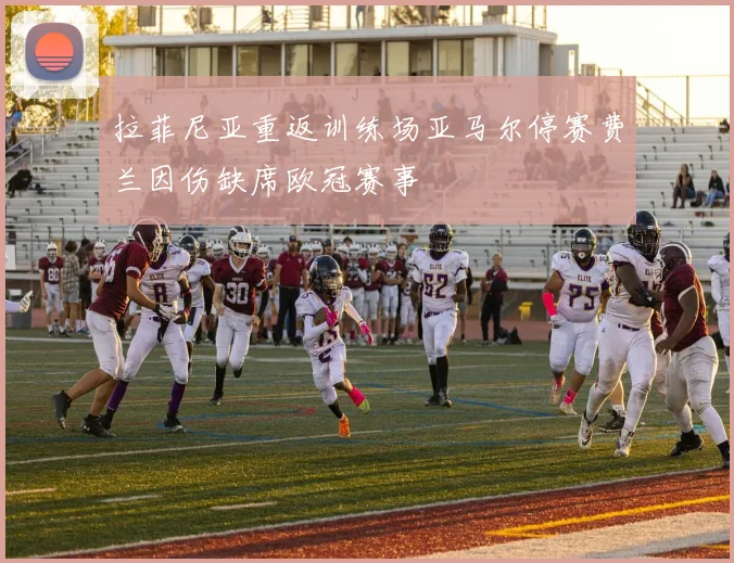 拉菲尼亚重返训练场亚马尔停赛费兰因伤缺席欧冠赛事