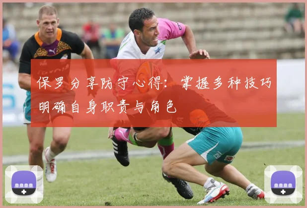 保罗分享防守心得：掌握多种技巧明确自身职责与角色