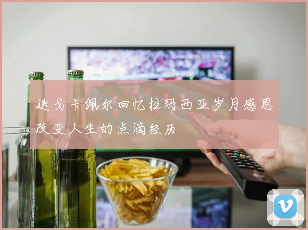 迭戈卡佩尔回忆拉玛西亚岁月感恩改变人生的点滴经历