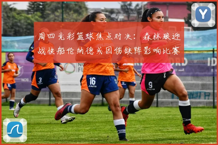周四竞彩篮球焦点对决：森林狼迎战快船伦纳德或因伤缺阵影响比赛走势