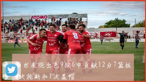 韦尔表现出色9投6中贡献12分7篮板1次抢断和1次盖帽