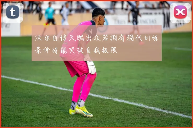 沃尔自信天赋出众若拥有现代训练条件将能突破自我极限
