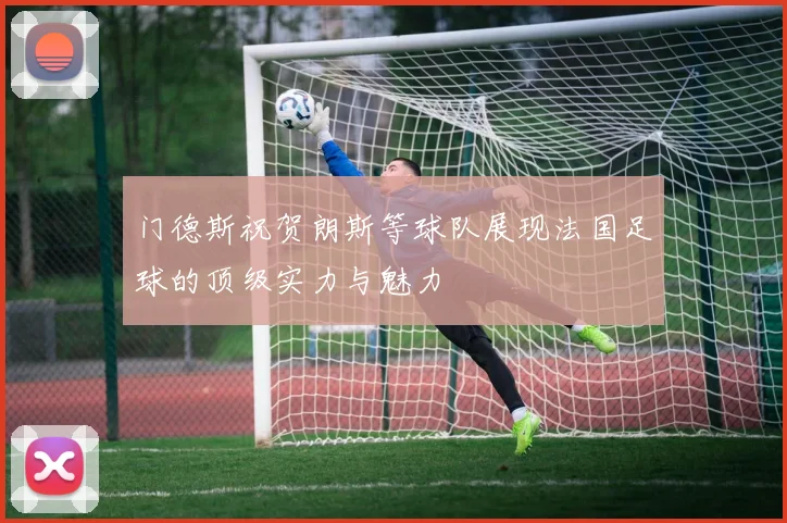 门德斯祝贺朗斯等球队展现法国足球的顶级实力与魅力
