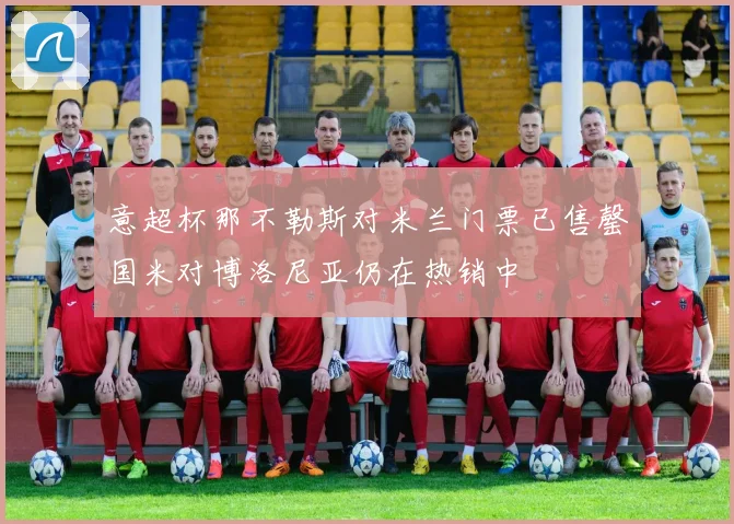 意超杯那不勒斯对米兰门票已售罄国米对博洛尼亚仍在热销中